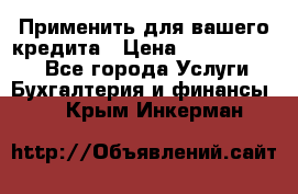 Применить для вашего кредита › Цена ­ 900 000 000 - Все города Услуги » Бухгалтерия и финансы   . Крым,Инкерман